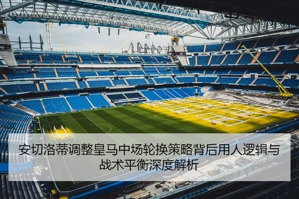 安切洛蒂调整皇马中场轮换策略背后用人逻辑与战术平衡深度解析