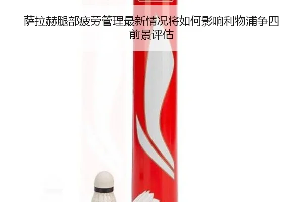 萨拉赫腿部疲劳管理最新情况将如何影响利物浦争四前景评估