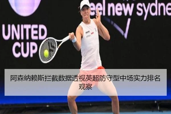 阿森纳赖斯拦截数据透视英超防守型中场实力排名观察