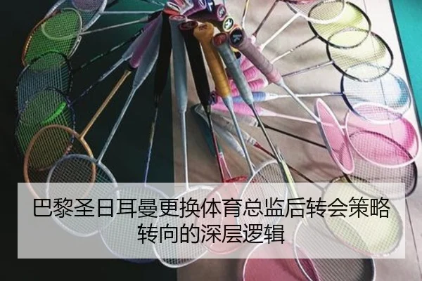 巴黎圣日耳曼更换体育总监后转会策略转向的深层逻辑