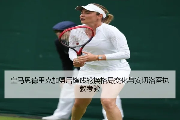 皇马恩德里克加盟后锋线轮换格局变化与安切洛蒂执教考验