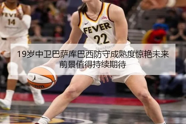 19岁中卫巴萨库巴西防守成熟度惊艳未来前景值得持续期待
