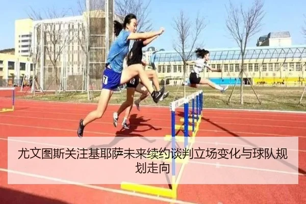 尤文图斯关注基耶萨未来续约谈判立场变化与球队规划走向