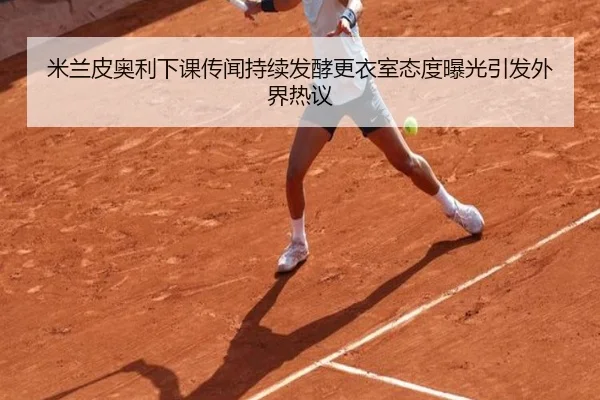 米兰皮奥利下课传闻持续发酵更衣室态度曝光引发外界热议