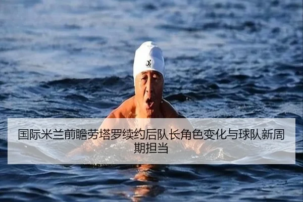 国际米兰前瞻劳塔罗续约后队长角色变化与球队新周期担当