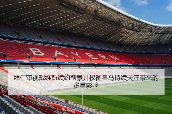 拜仁审视戴维斯续约前景并权衡皇马持续关注带来的多重影响