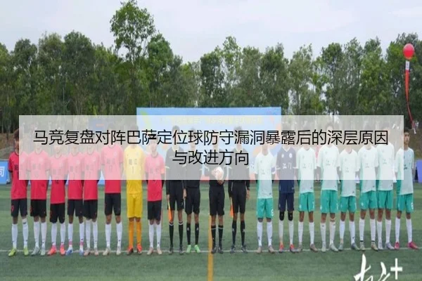 马竞复盘对阵巴萨定位球防守漏洞暴露后的深层原因与改进方向