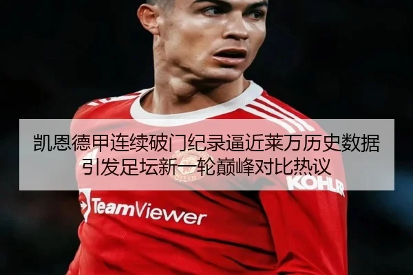 凯恩德甲连续破门纪录逼近莱万历史数据引发足坛新一轮巅峰对比热议
