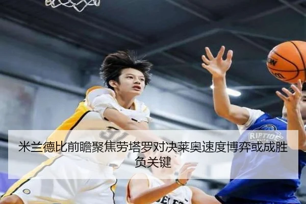 米兰德比前瞻聚焦劳塔罗对决莱奥速度博弈或成胜负关键
