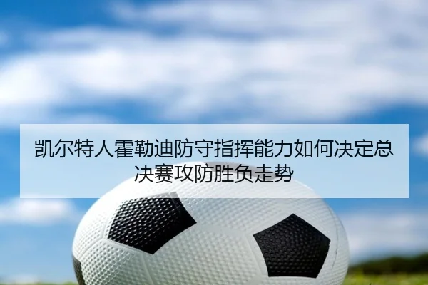凯尔特人霍勒迪防守指挥能力如何决定总决赛攻防胜负走势