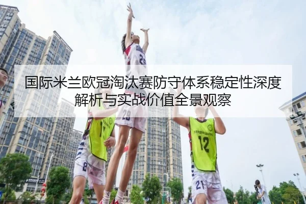 国际米兰欧冠淘汰赛防守体系稳定性深度解析与实战价值全景观察