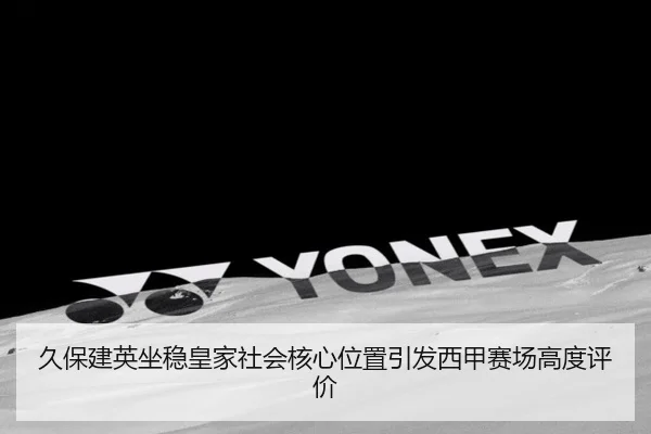 久保建英坐稳皇家社会核心位置引发西甲赛场高度评价