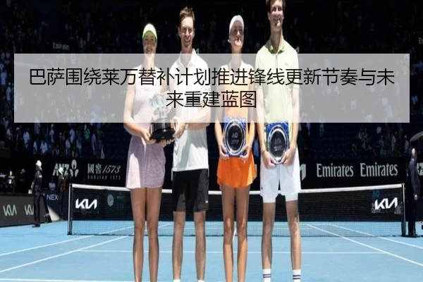 巴萨围绕莱万替补计划推进锋线更新节奏与未来重建蓝图