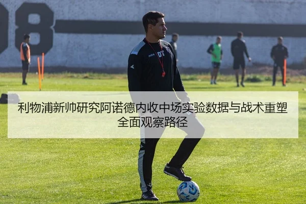 利物浦新帅研究阿诺德内收中场实验数据与战术重塑全面观察路径