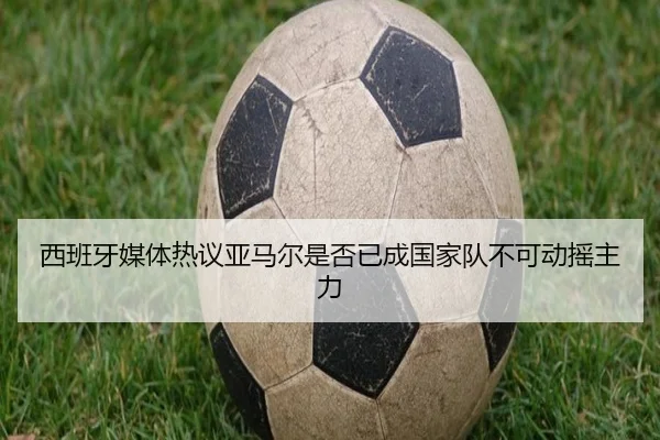 西班牙媒体热议亚马尔是否已成国家队不可动摇主力