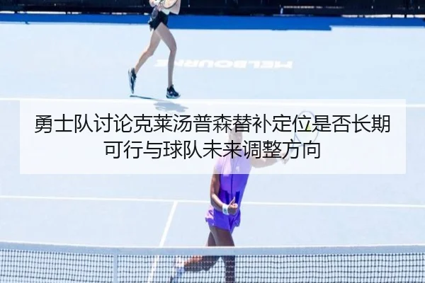 勇士队讨论克莱汤普森替补定位是否长期可行与球队未来调整方向