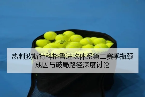 热刺波斯特科格鲁进攻体系第二赛季瓶颈成因与破局路径深度讨论