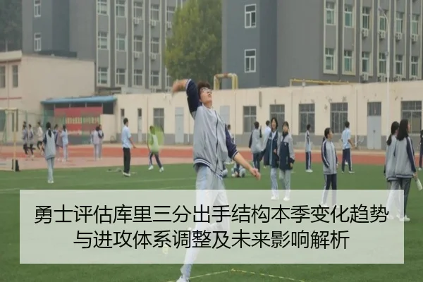 勇士评估库里三分出手结构本季变化趋势与进攻体系调整及未来影响解析