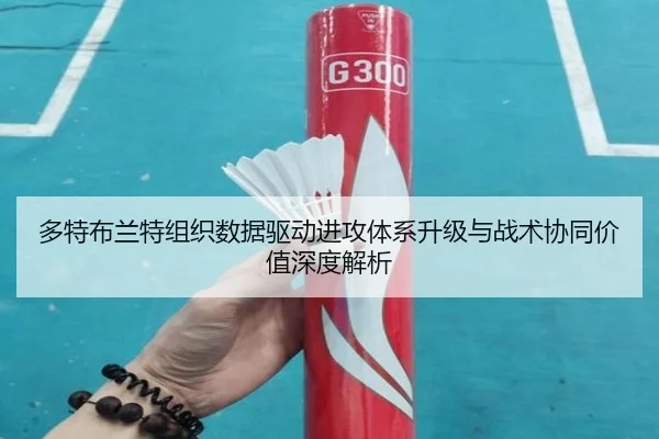 多特布兰特组织数据驱动进攻体系升级与战术协同价值深度解析