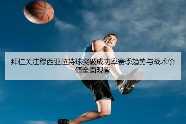 拜仁关注穆西亚拉持球突破成功率赛季趋势与战术价值全面观察