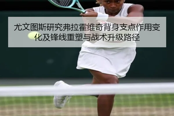 尤文图斯研究弗拉霍维奇背身支点作用变化及锋线重塑与战术升级路径