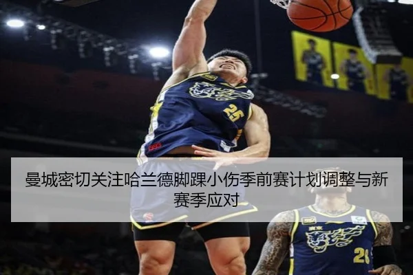 曼城密切关注哈兰德脚踝小伤季前赛计划调整与新赛季应对