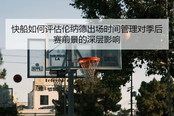 快船如何评估伦纳德出场时间管理对季后赛前景的深层影响