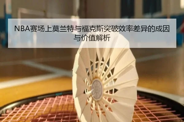 NBA赛场上莫兰特与福克斯突破效率差异的成因与价值解析