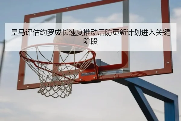 皇马评估约罗成长速度推动后防更新计划进入关键阶段
