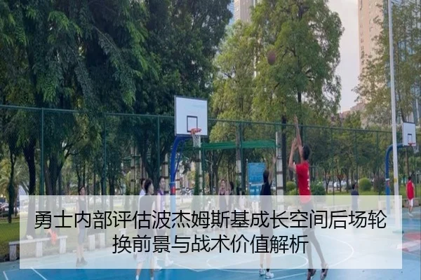 勇士内部评估波杰姆斯基成长空间后场轮换前景与战术价值解析