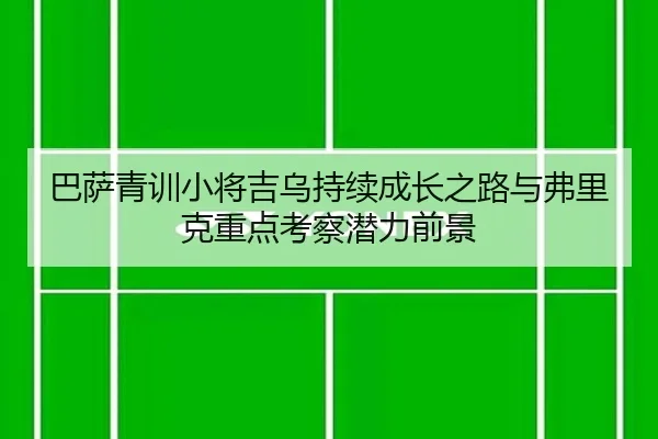 巴萨青训小将吉乌持续成长之路与弗里克重点考察潜力前景