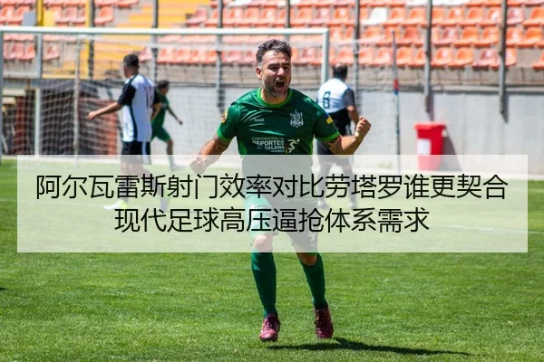 阿尔瓦雷斯射门效率对比劳塔罗谁更契合现代足球高压逼抢体系需求