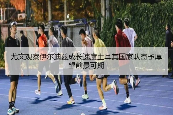 尤文观察伊尔迪兹成长速度土耳其国家队寄予厚望前景可期