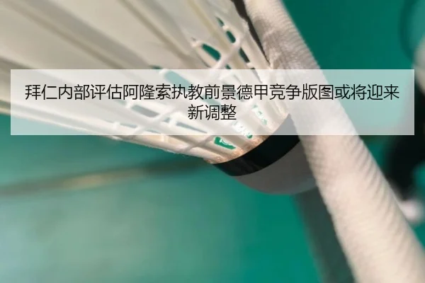 拜仁内部评估阿隆索执教前景德甲竞争版图或将迎来新调整