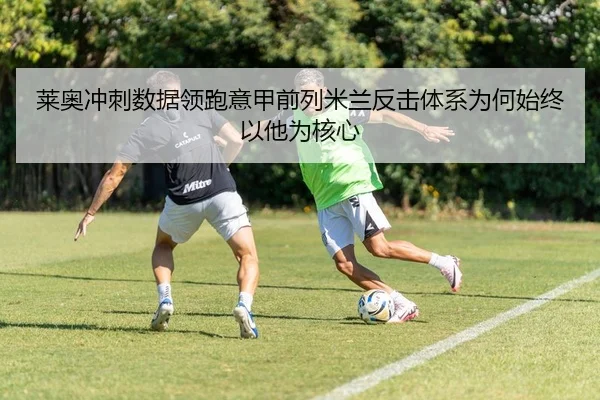 莱奥冲刺数据领跑意甲前列米兰反击体系为何始终以他为核心