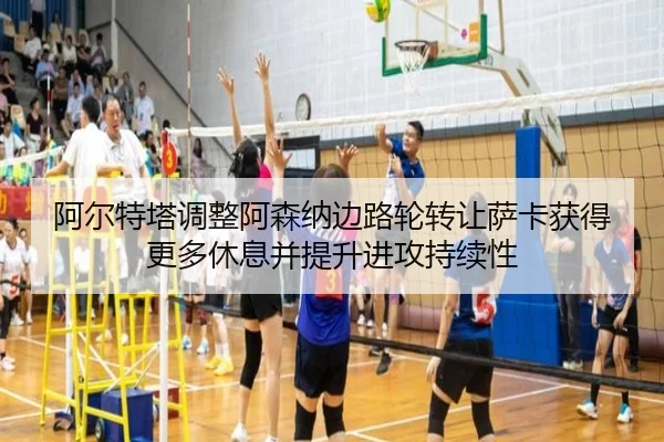 阿尔特塔调整阿森纳边路轮转让萨卡获得更多休息并提升进攻持续性