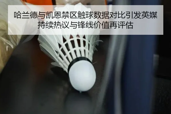 哈兰德与凯恩禁区触球数据对比引发英媒持续热议与锋线价值再评估
